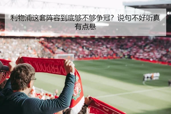 利物浦这套阵容到底够不够争冠？说句不好听真有点悬