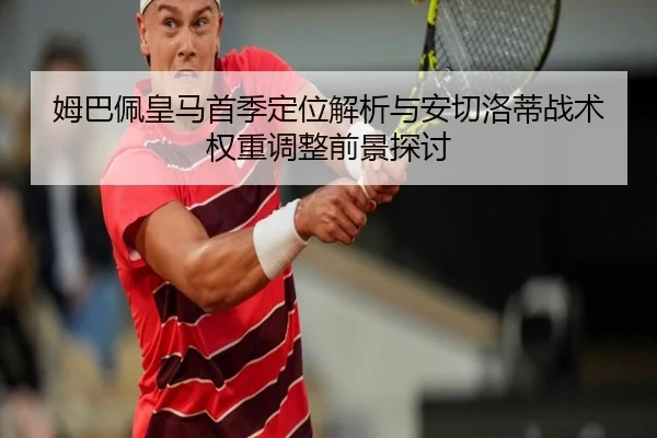 姆巴佩皇马首季定位解析与安切洛蒂战术权重调整前景探讨