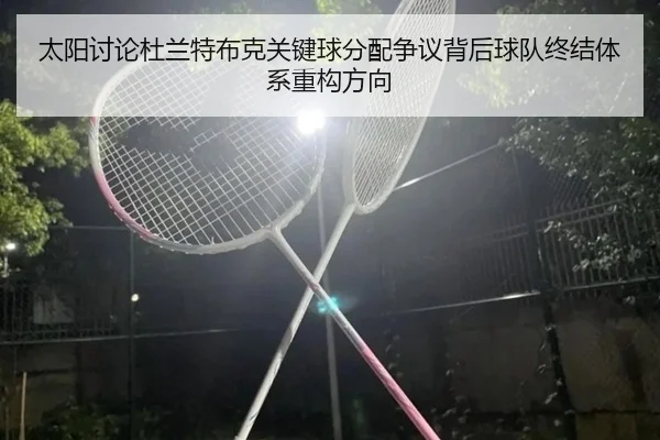 太阳讨论杜兰特布克关键球分配争议背后球队终结体系重构方向