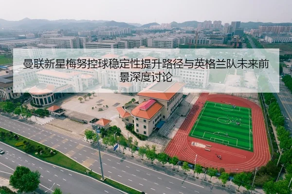 曼联新星梅努控球稳定性提升路径与英格兰队未来前景深度讨论