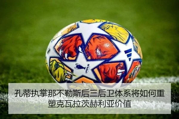 孔蒂执掌那不勒斯后三后卫体系将如何重塑克瓦拉茨赫利亚价值
