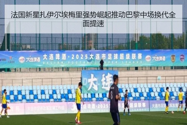 法国新星扎伊尔埃梅里强势崛起推动巴黎中场换代全面提速