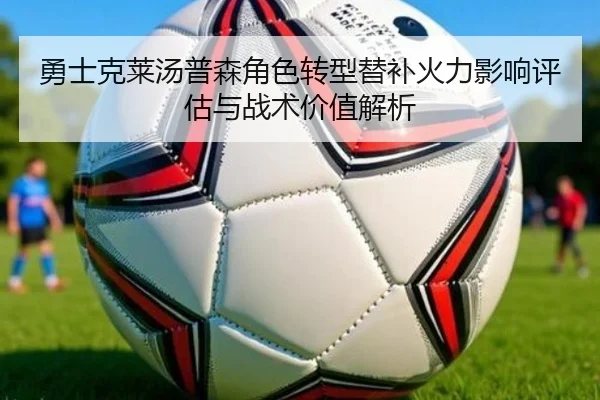 勇士克莱汤普森角色转型替补火力影响评估与战术价值解析