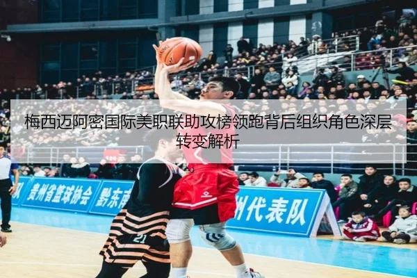 梅西迈阿密国际美职联助攻榜领跑背后组织角色深层转变解析
