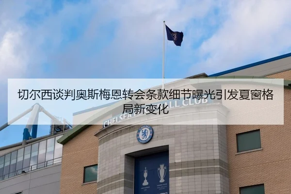 切尔西谈判奥斯梅恩转会条款细节曝光引发夏窗格局新变化