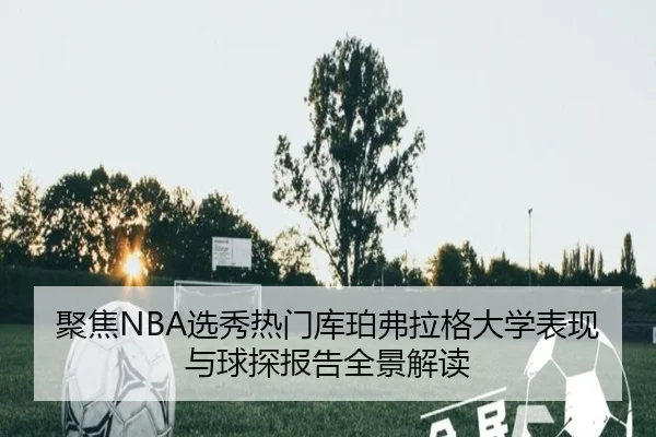 聚焦NBA选秀热门库珀弗拉格大学表现与球探报告全景解读