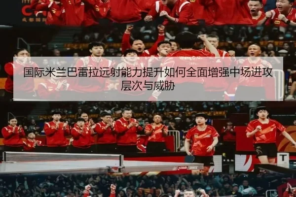 国际米兰巴雷拉远射能力提升如何全面增强中场进攻层次与威胁
