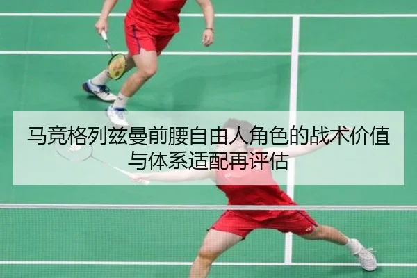 马竞格列兹曼前腰自由人角色的战术价值与体系适配再评估