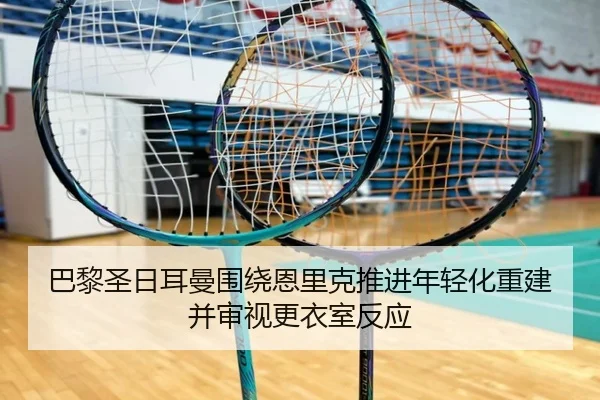 巴黎圣日耳曼围绕恩里克推进年轻化重建并审视更衣室反应