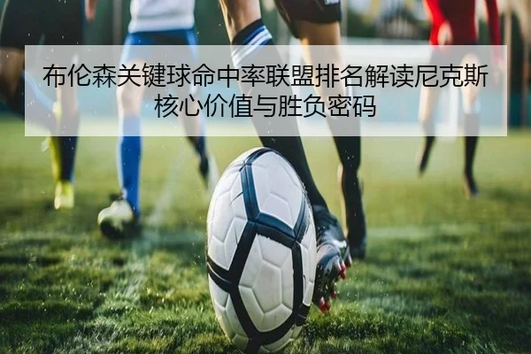 布伦森关键球命中率联盟排名解读尼克斯核心价值与胜负密码