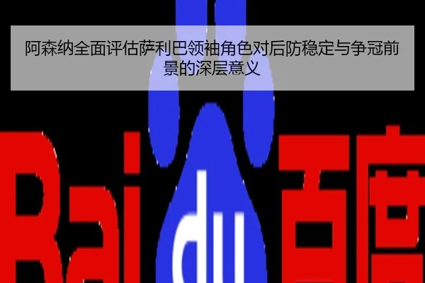 阿森纳全面评估萨利巴领袖角色对后防稳定与争冠前景的深层意义