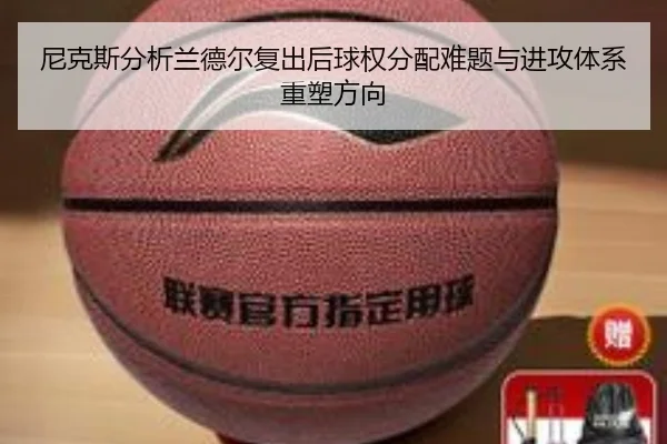 尼克斯分析兰德尔复出后球权分配难题与进攻体系重塑方向
