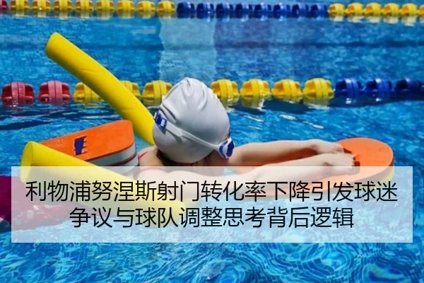 利物浦努涅斯射门转化率下降引发球迷争议与球队调整思考背后逻辑
