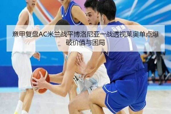 意甲复盘AC米兰战平博洛尼亚一战透视莱奥单点爆破价值与困局