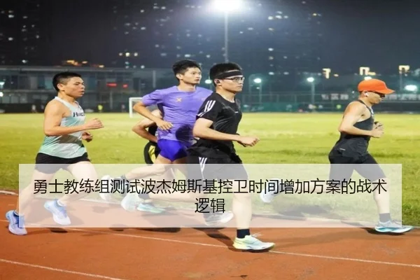 勇士教练组测试波杰姆斯基控卫时间增加方案的战术逻辑