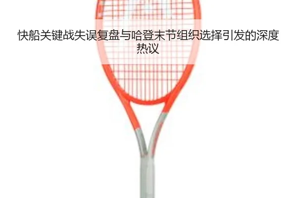 快船关键战失误复盘与哈登末节组织选择引发的深度热议