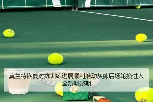 莫兰特恢复对抗训练进展顺利推动灰熊后场轮换进入全新调整期